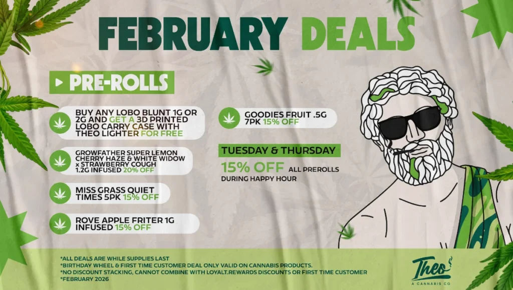 February pre-roll specials at Theo A Cannabis Co including 20% off Growfather infused 1.2g and 15% off Rove Apple Fritter infused prerolls. Free 3D printed Lobo carry case with Lobo blunt purchase. 15% off all prerolls during Tuesday and Thursday Happy Hour.