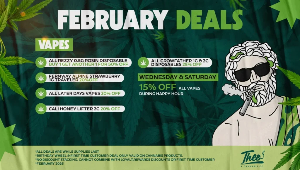 February 2026 vape deals at Theo A Cannabis Co. Specials include BOGO 50% off Rezzy 0.5g rosin disposables, 25% off Growfather disposables, and 20% off Fernway and Cali Honey vapes. 15% off all vapes during Happy Hour on Wednesday and Saturday.