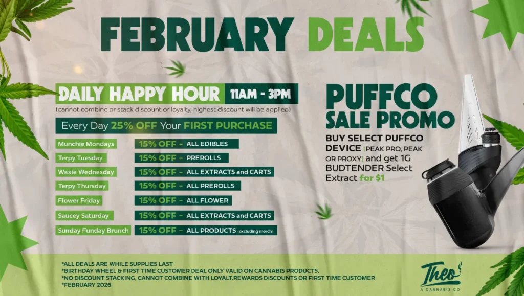 February 2026 cannabis deals at Theo A Cannabis Co featuring Daily Happy Hour from 11 AM to 3 PM. Specials include 15% off edibles, prerolls, extracts, carts, and flower. Promotional offer for Puffco Peak Pro and Proxy devices with $1 Budtender Select Extract.