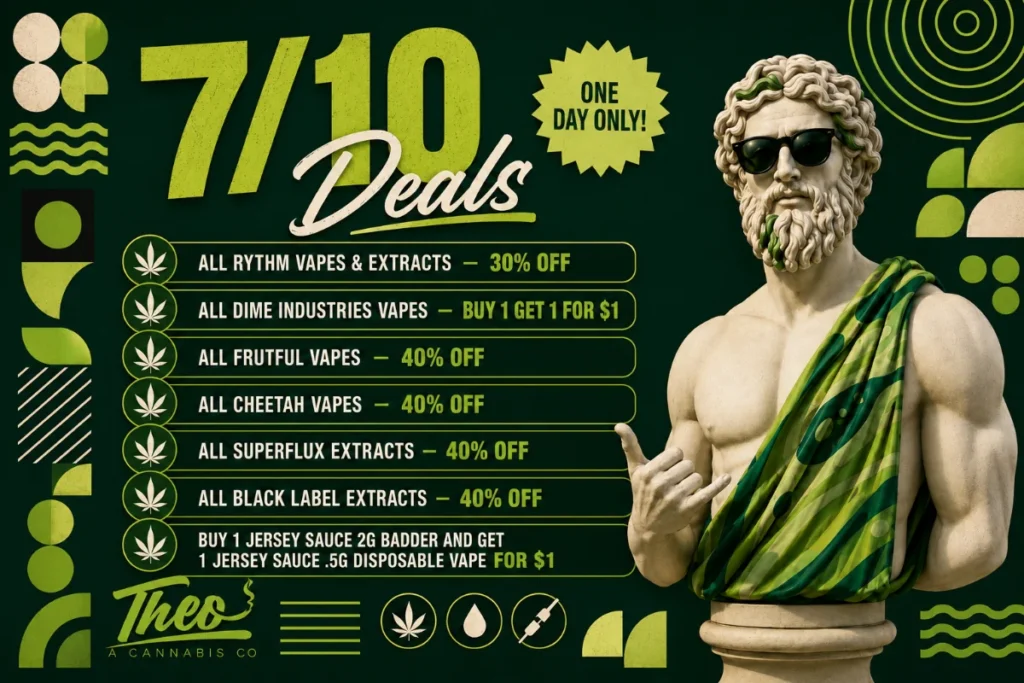 Theo A Cannabis Co. 7/10 Deals — one day only. Up to 40% off vapes and extracts from Rythm, Dime Industries, Frutful, Cheetah, Superflux, and Black Label, plus Jersey Sauce bundle deals.